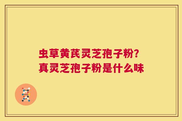 虫草黄芪灵芝孢子粉?真灵芝孢子粉是什么味 第1张 虫草黄芪灵芝孢子粉?真灵芝孢子粉是什么味 第1张