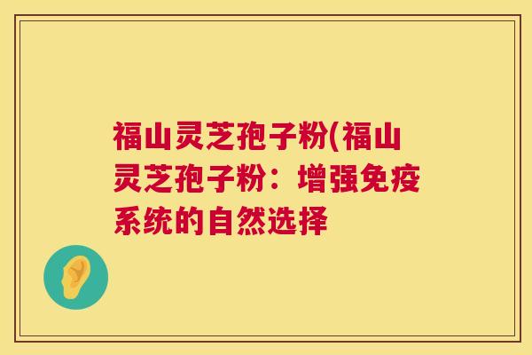 福山灵芝孢子粉(福山灵芝孢子粉:增强免疫系统的自然选择 第1张 福山灵芝孢子粉(福山灵芝孢子粉:增强免疫系统的自然选择 第1张