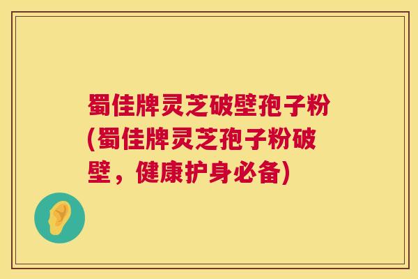 蜀佳牌灵芝破壁孢子粉(蜀佳牌灵芝孢子粉破壁,健康护身必备) 第1张 蜀佳牌灵芝破壁孢子粉(蜀佳牌灵芝孢子粉破壁,健康护身必备) 第1张