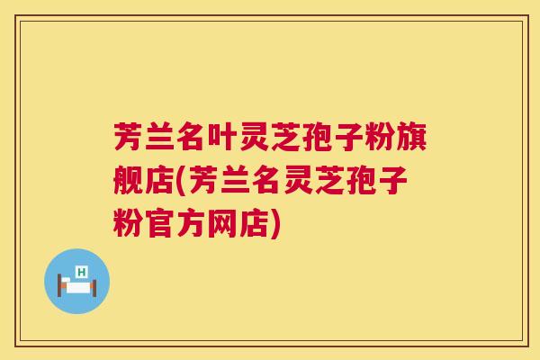 芳兰名叶灵芝孢子粉旗舰店(芳兰名灵芝孢子粉官方网店) 第1张 芳兰名叶灵芝孢子粉旗舰店(芳兰名灵芝孢子粉官方网店) 第1张