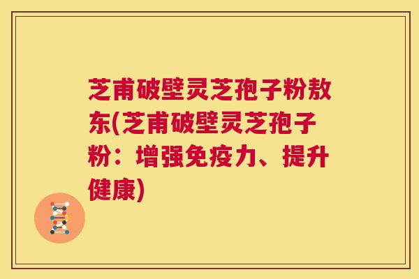芝甫破壁灵芝孢子粉敖东(芝甫破壁灵芝孢子粉:增强免疫力、提升健康) 第1张 芝甫破壁灵芝孢子粉敖东(芝甫破壁灵芝孢子粉:增强免疫力、提升健康) 第1张