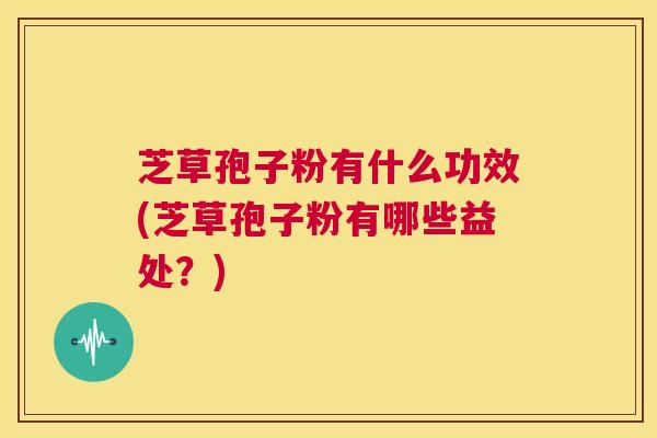 芝草孢子粉有什么功效(芝草孢子粉有哪些益处?) 第1张 芝草孢子粉有什么功效(芝草孢子粉有哪些益处?) 第1张