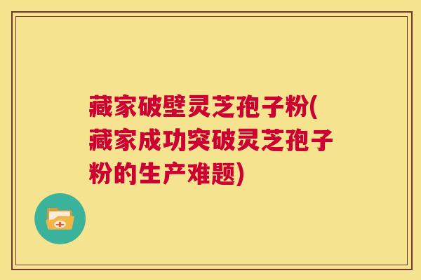 藏家破壁灵芝孢子粉(藏家成功突破灵芝孢子粉的生产难题) 第1张 藏家破壁灵芝孢子粉(藏家成功突破灵芝孢子粉的生产难题) 第1张