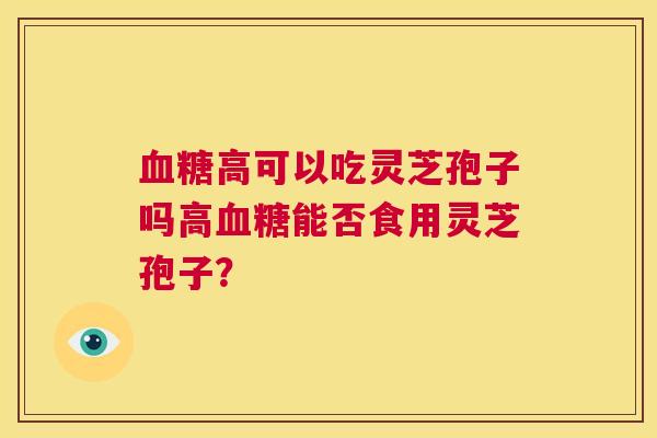 血糖高可以吃灵芝孢子吗高血糖能否食用灵芝孢子? 第1张 血糖高可以吃灵芝孢子吗高血糖能否食用灵芝孢子? 第1张
