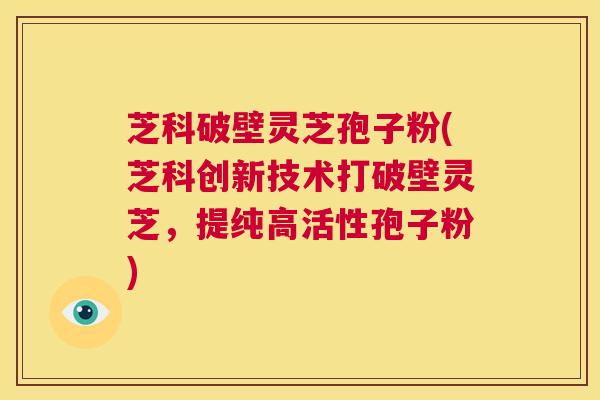 芝科破壁灵芝孢子粉(芝科创新技术打破壁灵芝，提纯高活性孢子粉)  第1张