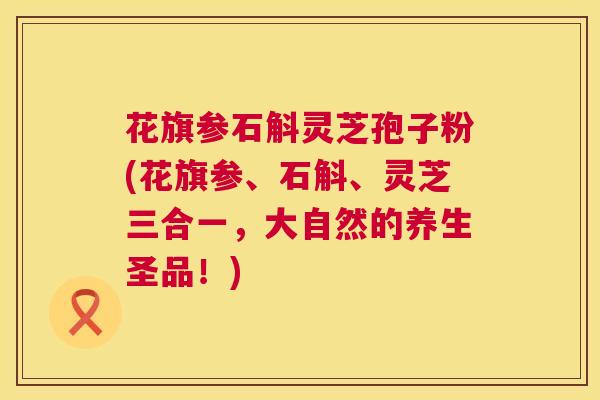 花旗参石斛灵芝孢子粉(花旗参、石斛、灵芝三合一，大自然的养生圣品！)  第1张