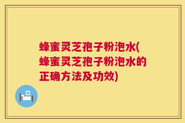 蜂蜜灵芝孢子粉泡水(蜂蜜灵芝孢子粉泡水的正确方法及功效) 第1张 蜂蜜灵芝孢子粉泡水(蜂蜜灵芝孢子粉泡水的正确方法及功效) 第1张