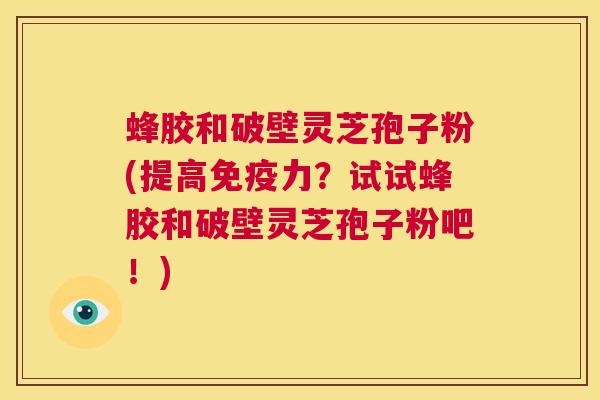 蜂胶和破壁灵芝孢子粉(提高免疫力?试试蜂胶和破壁灵芝孢子粉吧!) 第1张 蜂胶和破壁灵芝孢子粉(提高免疫力?试试蜂胶和破壁灵芝孢子粉吧!) 第1张