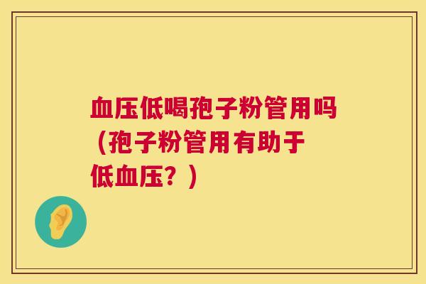 血压低喝孢子粉管用吗 (孢子粉管用有助于低血压?) 第1张 血压低喝孢子粉管用吗 (孢子粉管用有助于低血压?) 第1张