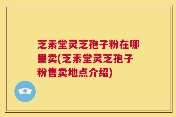 芝素堂灵芝孢子粉在哪里卖(芝素堂灵芝孢子粉售卖地点介绍) 第1张 芝素堂灵芝孢子粉在哪里卖(芝素堂灵芝孢子粉售卖地点介绍) 第1张
