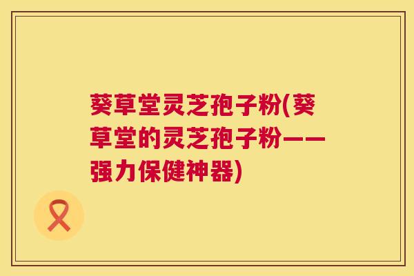 葵草堂灵芝孢子粉(葵草堂的灵芝孢子粉——强力保健神器) 第1张 葵草堂灵芝孢子粉(葵草堂的灵芝孢子粉——强力保健神器) 第1张