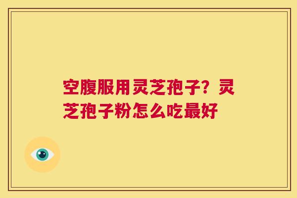 空腹服用灵芝孢子?灵芝孢子粉怎么吃最好 第1张 空腹服用灵芝孢子?灵芝孢子粉怎么吃最好 第1张