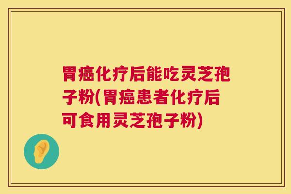 胃癌化疗后能吃灵芝孢子粉(胃癌患者化疗后可食用灵芝孢子粉)  第1张