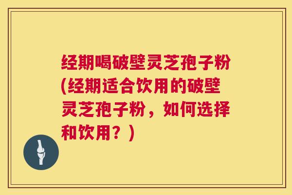 经期喝破壁灵芝孢子粉(经期适合饮用的破壁灵芝孢子粉,如何选择和饮用?) 第1张 经期喝破壁灵芝孢子粉(经期适合饮用的破壁灵芝孢子粉,如何选择和饮用?) 第1张