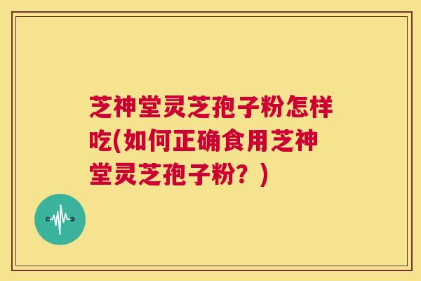 芝神堂灵芝孢子粉怎样吃(如何正确食用芝神堂灵芝孢子粉?) 第1张 芝神堂灵芝孢子粉怎样吃(如何正确食用芝神堂灵芝孢子粉?) 第1张