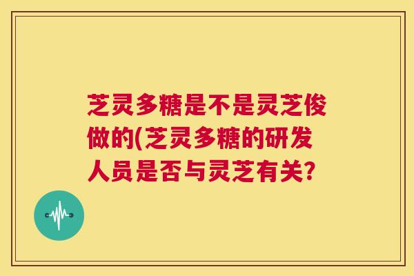 芝灵多糖是不是灵芝俊做的(芝灵多糖的研发人员是否与灵芝有关? 第1张 芝灵多糖是不是灵芝俊做的(芝灵多糖的研发人员是否与灵芝有关? 第1张
