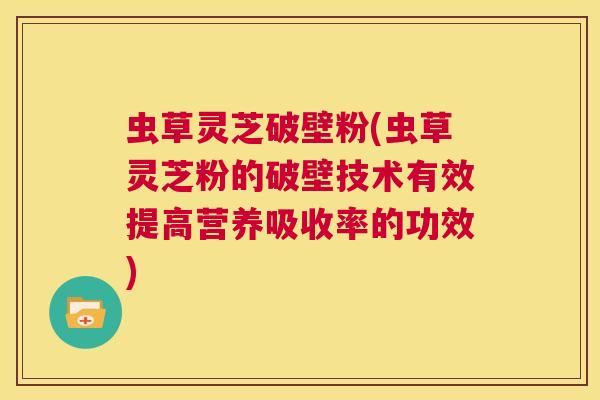虫草灵芝破壁粉(虫草灵芝粉的破壁技术有效提高营养吸收率的功效)  第1张