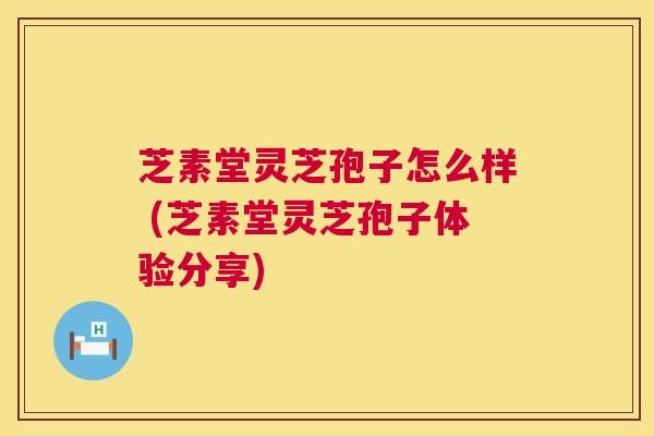 芝素堂灵芝孢子怎么样 (芝素堂灵芝孢子体验分享)  第1张