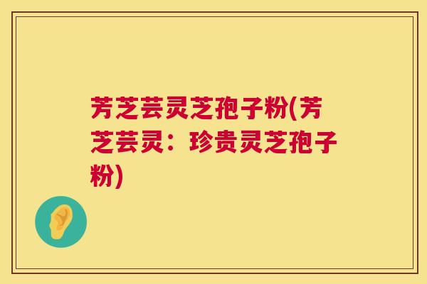 芳芝芸灵芝孢子粉(芳芝芸灵:珍贵灵芝孢子粉) 第1张 芳芝芸灵芝孢子粉(芳芝芸灵:珍贵灵芝孢子粉) 第1张