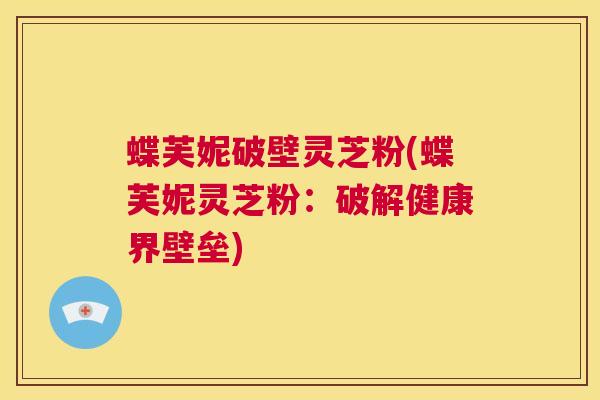 蝶芙妮破壁灵芝粉(蝶芙妮灵芝粉:破解健康界壁垒) 第1张 蝶芙妮破壁灵芝粉(蝶芙妮灵芝粉:破解健康界壁垒) 第1张