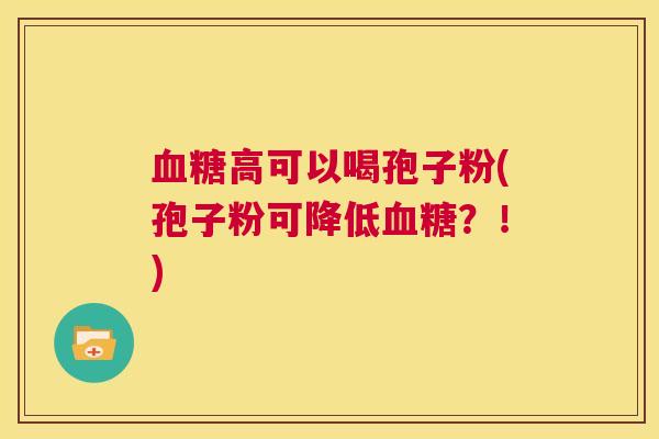 血糖高可以喝孢子粉(孢子粉可降低血糖？！)  第1张