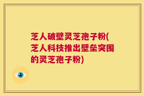 芝人破壁灵芝孢子粉(芝人科技推出壁垒突围的灵芝孢子粉) 第1张 芝人破壁灵芝孢子粉(芝人科技推出壁垒突围的灵芝孢子粉) 第1张