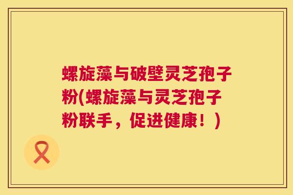 螺旋藻与破壁灵芝孢子粉(螺旋藻与灵芝孢子粉联手,促进健康!) 第1张 螺旋藻与破壁灵芝孢子粉(螺旋藻与灵芝孢子粉联手,促进健康!) 第1张