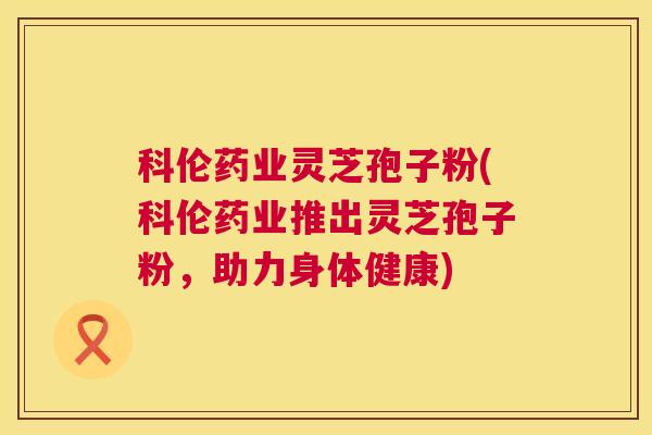 科伦药业灵芝孢子粉(科伦药业推出灵芝孢子粉，助力身体健康)  第1张