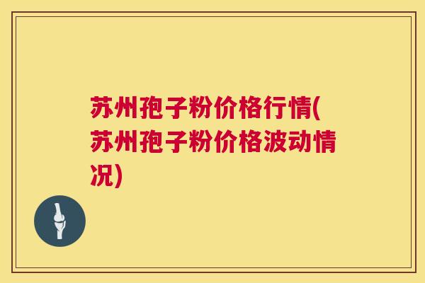 苏州孢子粉价格行情(苏州孢子粉价格波动情况)  第1张