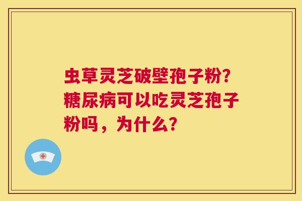 虫草灵芝破壁孢子粉?糖尿病可以吃灵芝孢子粉吗,为什么? 第1张 虫草灵芝破壁孢子粉?糖尿病可以吃灵芝孢子粉吗,为什么? 第1张