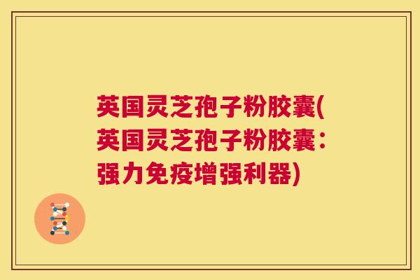 英国灵芝孢子粉胶囊(英国灵芝孢子粉胶囊:强力免疫增强利器) 第1张 英国灵芝孢子粉胶囊(英国灵芝孢子粉胶囊:强力免疫增强利器) 第1张