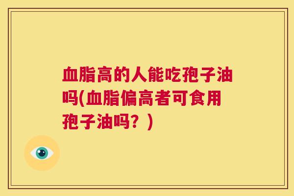 血脂高的人能吃孢子油吗(血脂偏高者可食用孢子油吗?) 第1张 血脂高的人能吃孢子油吗(血脂偏高者可食用孢子油吗?) 第1张