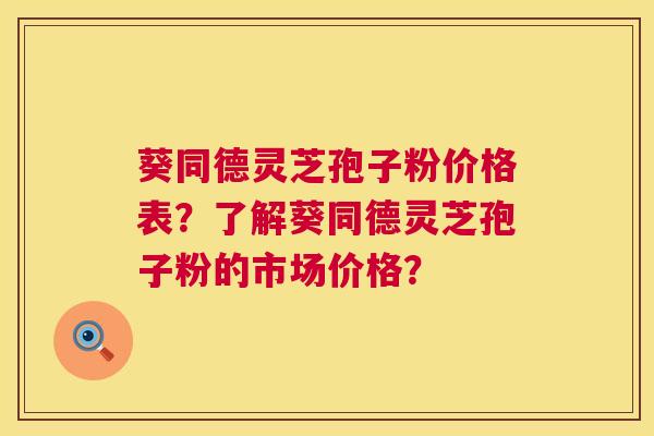 葵同德灵芝孢子粉价格表?了解葵同德灵芝孢子粉的市场价格? 第1张 葵同德灵芝孢子粉价格表?了解葵同德灵芝孢子粉的市场价格? 第1张
