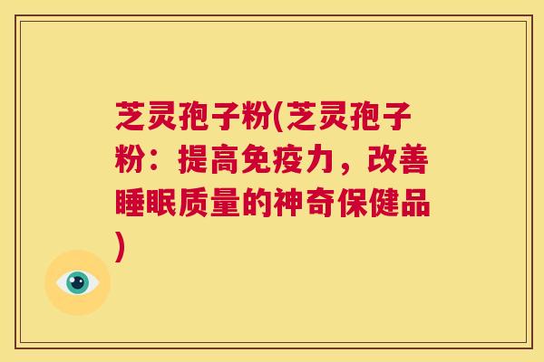 芝灵孢子粉(芝灵孢子粉:提高免疫力,改善睡眠质量的神奇保健品) 第1张 芝灵孢子粉(芝灵孢子粉:提高免疫力,改善睡眠质量的神奇保健品) 第1张