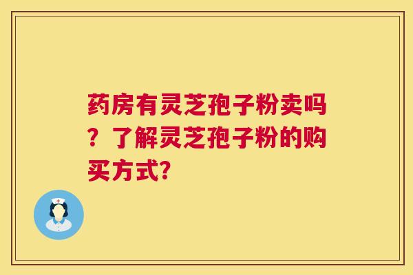 药房有灵芝孢子粉卖吗?了解灵芝孢子粉的购买方式? 第1张 药房有灵芝孢子粉卖吗?了解灵芝孢子粉的购买方式? 第1张