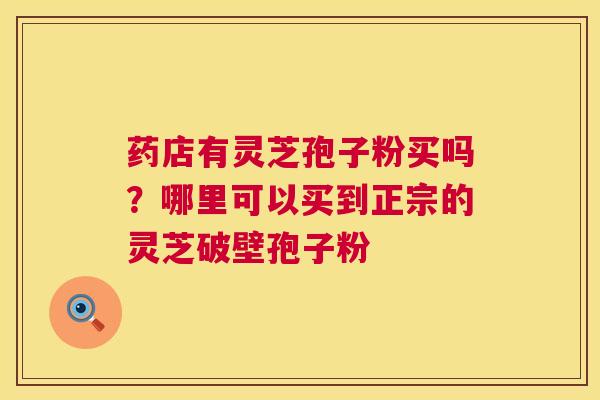 药店有灵芝孢子粉买吗?哪里可以买到正宗的灵芝破壁孢子粉 第1张 药店有灵芝孢子粉买吗?哪里可以买到正宗的灵芝破壁孢子粉 第1张