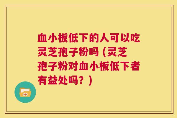 血小板低下的人可以吃灵芝孢子粉吗 (灵芝孢子粉对血小板低下者有益处吗?) 第1张 血小板低下的人可以吃灵芝孢子粉吗 (灵芝孢子粉对血小板低下者有益处吗?) 第1张
