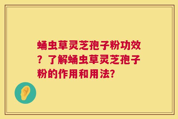 蛹虫草灵芝孢子粉功效？了解蛹虫草灵芝孢子粉的作用和用法？  第1张