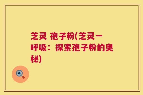 芝灵 孢子粉(芝灵一呼吸:探索孢子粉的奥秘) 第1张 芝灵 孢子粉(芝灵一呼吸:探索孢子粉的奥秘) 第1张
