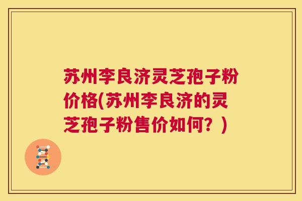 苏州李良济灵芝孢子粉价格(苏州李良济的灵芝孢子粉售价如何?) 第1张 苏州李良济灵芝孢子粉价格(苏州李良济的灵芝孢子粉售价如何?) 第1张