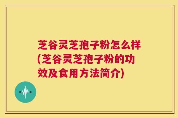 芝谷灵芝孢子粉怎么样(芝谷灵芝孢子粉的功效及食用方法简介) 第1张 芝谷灵芝孢子粉怎么样(芝谷灵芝孢子粉的功效及食用方法简介) 第1张