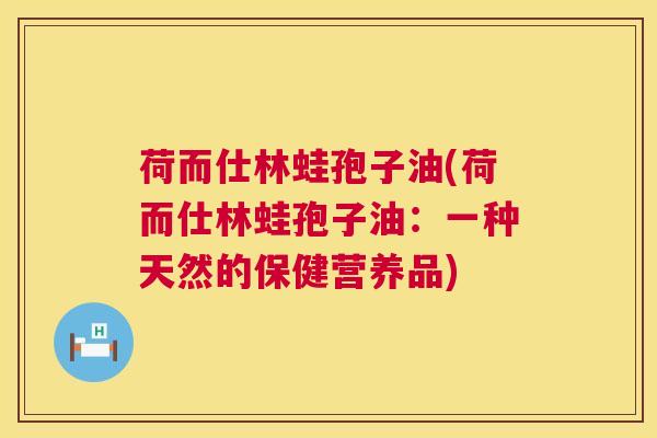 荷而仕林蛙孢子油(荷而仕林蛙孢子油：一种天然的保健营养品)  第1张