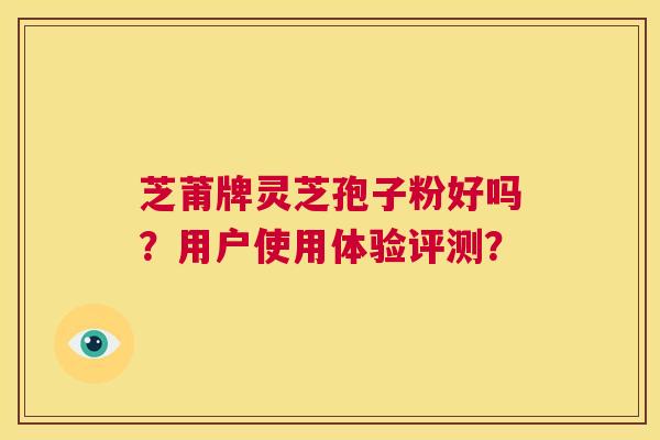芝莆牌灵芝孢子粉好吗?用户使用体验评测? 第1张 芝莆牌灵芝孢子粉好吗?用户使用体验评测? 第1张
