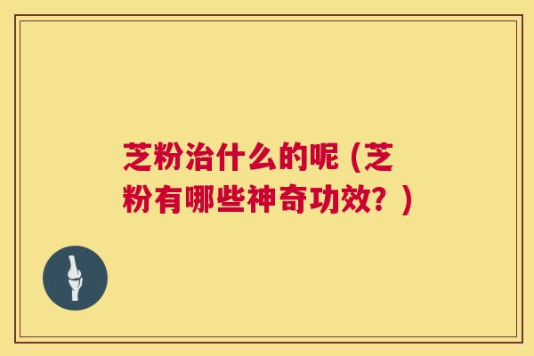 芝粉治什么的呢 (芝粉有哪些神奇功效?) 第1张 芝粉治什么的呢 (芝粉有哪些神奇功效?) 第1张