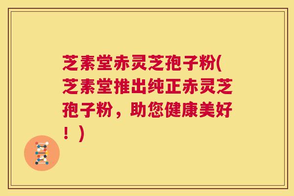 芝素堂赤灵芝孢子粉(芝素堂推出纯正赤灵芝孢子粉,助您健康美好!) 第1张 芝素堂赤灵芝孢子粉(芝素堂推出纯正赤灵芝孢子粉,助您健康美好!) 第1张