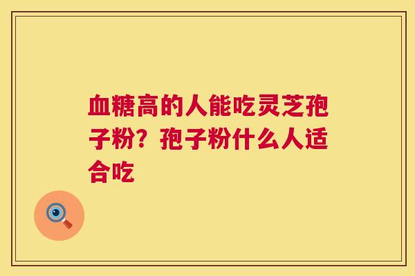 血糖高的人能吃灵芝孢子粉？孢子粉什么人适合吃  第1张