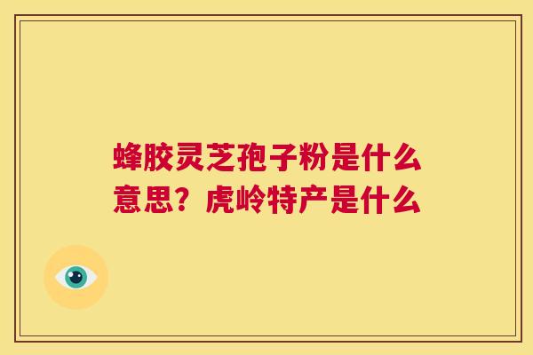 蜂胶灵芝孢子粉是什么意思?虎岭特产是什么 第1张 蜂胶灵芝孢子粉是什么意思?虎岭特产是什么 第1张