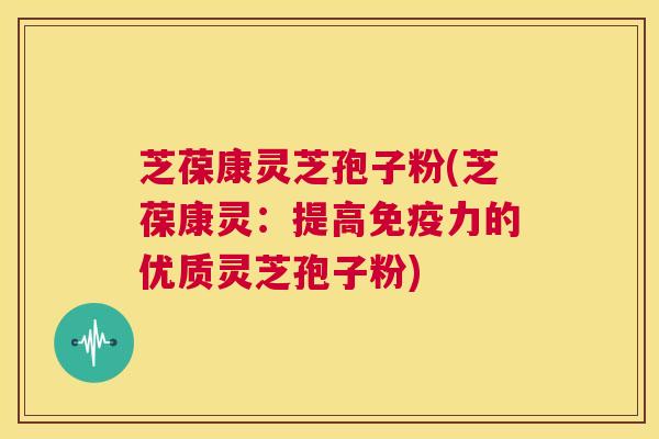 芝葆康灵芝孢子粉(芝葆康灵:提高免疫力的优质灵芝孢子粉) 第1张 芝葆康灵芝孢子粉(芝葆康灵:提高免疫力的优质灵芝孢子粉) 第1张