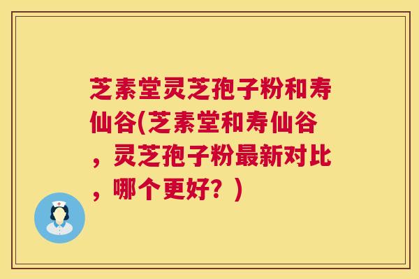 芝素堂灵芝孢子粉和寿仙谷(芝素堂和寿仙谷,灵芝孢子粉最新对比,哪个更好?) 第1张 芝素堂灵芝孢子粉和寿仙谷(芝素堂和寿仙谷,灵芝孢子粉最新对比,哪个更好?) 第1张