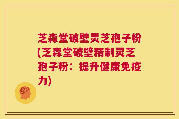 芝森堂破壁灵芝孢子粉(芝森堂破壁精制灵芝孢子粉:提升健康免疫力) 第1张 芝森堂破壁灵芝孢子粉(芝森堂破壁精制灵芝孢子粉:提升健康免疫力) 第1张